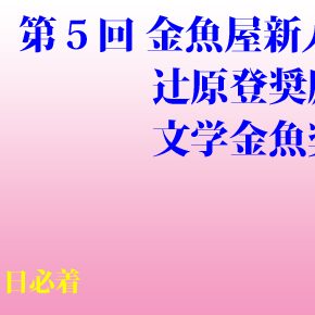 第05回 金魚屋新人賞(辻原登小説奨励賞・文学金魚奨励賞共通)応募要項 第05回 金魚屋新人賞(辻原登小説奨励賞・文学金魚奨励賞共通)応募要項